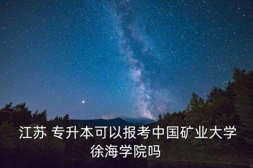  江蘇 專升本可以報考中國礦業(yè)大學(xué)徐海學(xué)院嗎