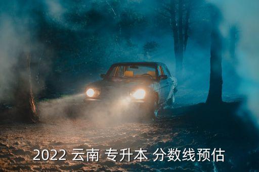 2022 云南 專升本 分?jǐn)?shù)線預(yù)估