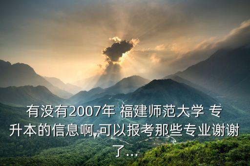 有沒有2007年 福建師范大學(xué) 專升本的信息啊,可以報(bào)考那些專業(yè)謝謝了...