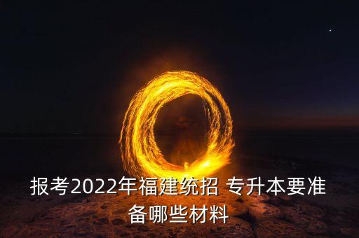 報(bào)考2022年福建統(tǒng)招 專(zhuān)升本要準(zhǔn)備哪些材料