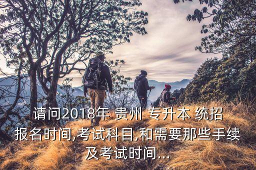 請(qǐng)問2018年 貴州 專升本 統(tǒng)招報(bào)名時(shí)間,考試科目,和需要那些手續(xù)及考試時(shí)間...