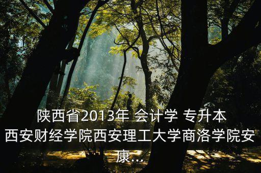  陜西省2013年 會(huì)計(jì)學(xué) 專升本西安財(cái)經(jīng)學(xué)院西安理工大學(xué)商洛學(xué)院安康...