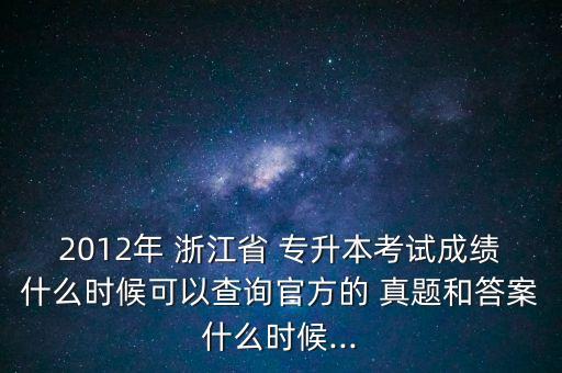 2012年 浙江省 專升本考試成績什么時(shí)候可以查詢官方的 真題和答案什么時(shí)候...