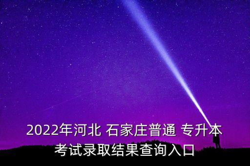 2022年河北 石家莊普通 專升本考試錄取結(jié)果查詢?nèi)肟? class=