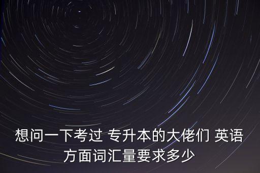 想問(wèn)一下考過(guò) 專升本的大佬們 英語(yǔ)方面詞匯量要求多少