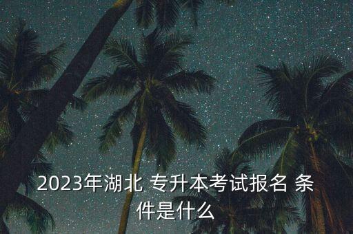 2023年湖北 專升本考試報(bào)名 條件是什么