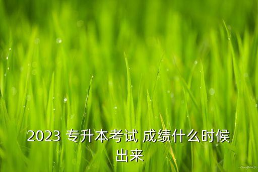 江西歷年專升本成績查詢時間,2022江西專升本成績查詢