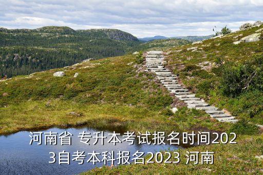  河南省 專(zhuān)升本考試報(bào)名時(shí)間2023自考本科報(bào)名2023 河南