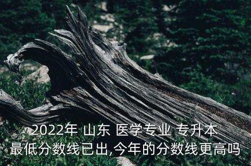 2022年 山東 醫(yī)學(xué)專業(yè) 專升本最低分?jǐn)?shù)線已出,今年的分?jǐn)?shù)線更高嗎