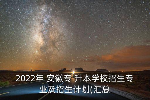 2022年 安徽專 升本學校招生專業(yè)及招生計劃(匯總