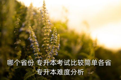 哪個省份 專升本考試比較簡單各省 專升本難度分析