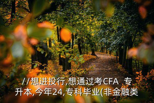 http://想進(jìn)投行,想通過考CFA  專升本,今年24,?？飘厴I(yè)(非金融類