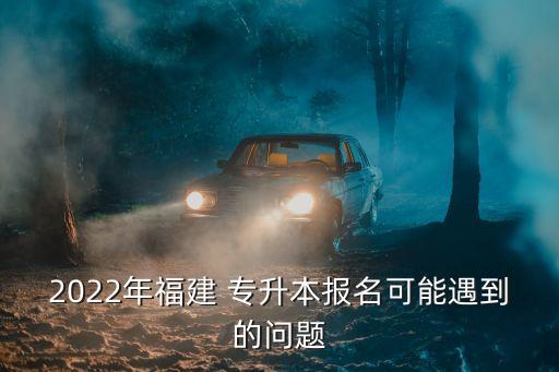 2022年福建 專(zhuān)升本報(bào)名可能遇到的問(wèn)題