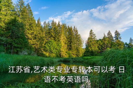 江蘇省,藝術(shù)類專業(yè)專轉(zhuǎn)本可以考 日語不考英語嗎