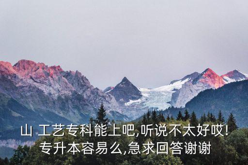 山 工藝專科能上吧,聽說不太好哎! 專升本容易么,急求回答謝謝