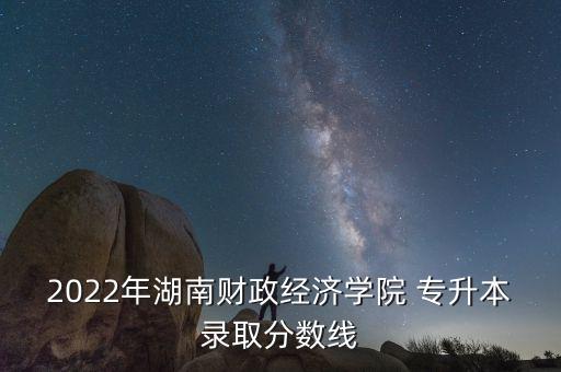 2022年湖南財政經(jīng)濟(jì)學(xué)院 專升本錄取分?jǐn)?shù)線