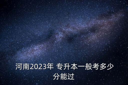  河南2023年 專升本一般考多少分能過(guò)