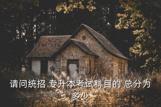 請(qǐng)問(wèn)統(tǒng)招 專升本考試科目的 總分為多少