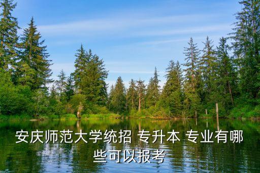 安慶師范大學(xué)統(tǒng)招 專升本 專業(yè)有哪些可以報考