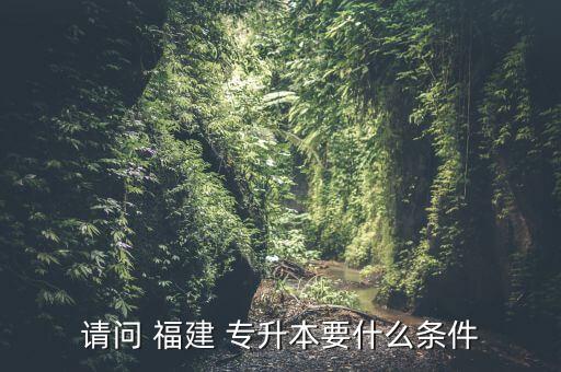 請問 福建 專升本要什么條件