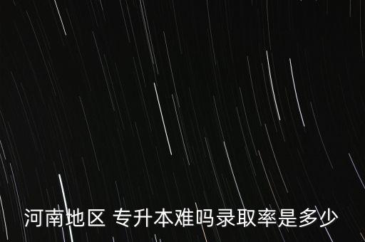 河南地區(qū) 專升本難嗎錄取率是多少