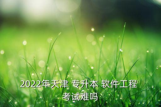 2022年天津 專升本 軟件工程 考試難嗎