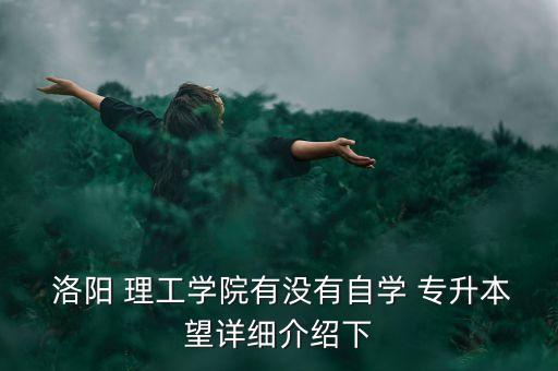  洛陽 理工學(xué)院有沒有自學(xué) 專升本望詳細(xì)介紹下