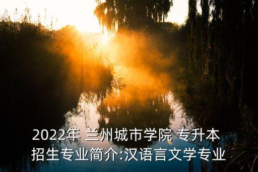 2022年 蘭州城市學(xué)院 專升本 招生專業(yè)簡(jiǎn)介:漢語(yǔ)言文學(xué)專業(yè)