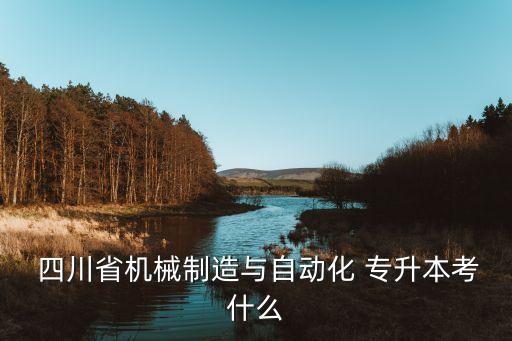  四川省機械制造與自動化 專升本考什么