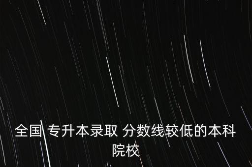 全國 專升本錄取 分?jǐn)?shù)線較低的本科院校