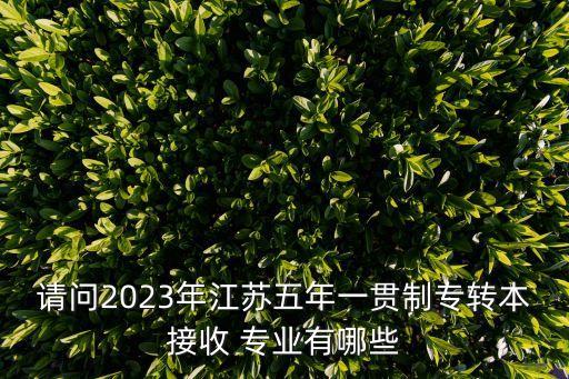 請問2023年江蘇五年一貫制專轉(zhuǎn)本接收 專業(yè)有哪些