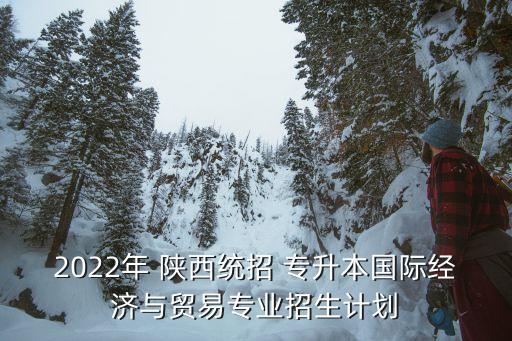 2022年 陜西統(tǒng)招 專升本國際經(jīng)濟與貿(mào)易專業(yè)招生計劃