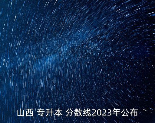 山西 專升本 分?jǐn)?shù)線2023年公布