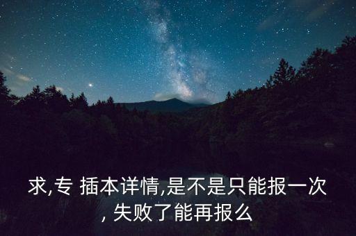 求,專 插本詳情,是不是只能報(bào)一次, 失敗了能再報(bào)么