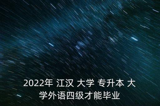 2022年 江漢 大學(xué) 專升本 大學(xué)外語四級才能畢業(yè)