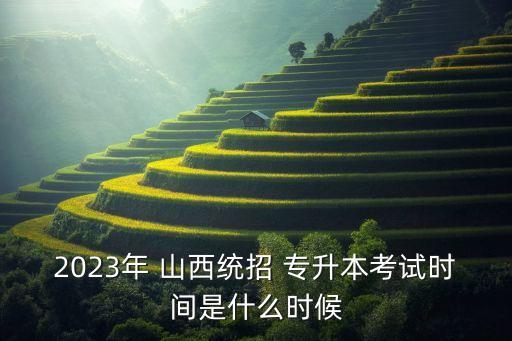 2023年 山西統(tǒng)招 專升本考試時間是什么時候