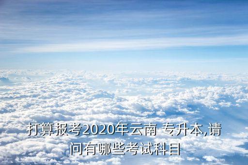 打算報(bào)考2020年云南 專升本,請問有哪些考試科目