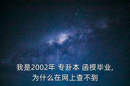 我是2002年 專升本 函授畢業(yè),為什么在網(wǎng)上查不到