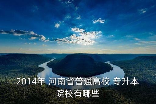 2014年 河南省普通高校 專升本院校有哪些