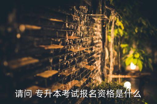 請(qǐng)問(wèn) 專(zhuān)升本考試報(bào)名資格是什么