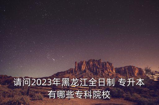 請(qǐng)問2023年黑龍江全日制 專升本有哪些?？圃盒? class=