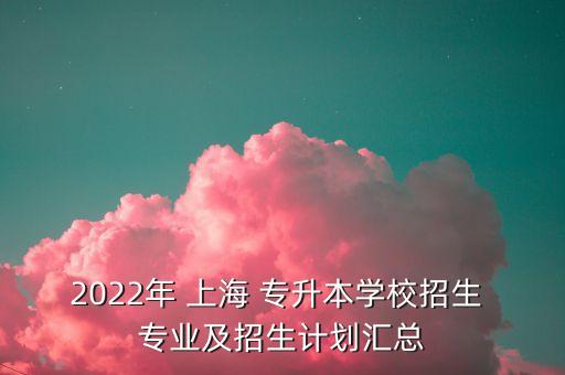 2022年 上海 專升本學(xué)校招生 專業(yè)及招生計(jì)劃匯總