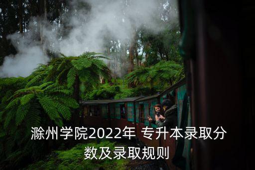  滁州學(xué)院2022年 專升本錄取分?jǐn)?shù)及錄取規(guī)則