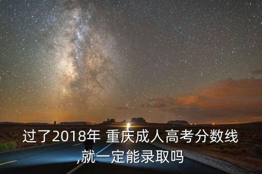 過了2018年 重慶成人高考分?jǐn)?shù)線,就一定能錄取嗎