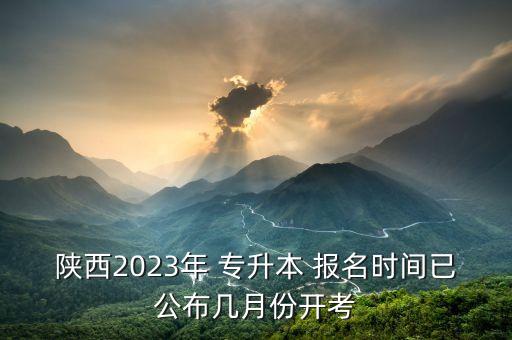 陜西2023年 專升本 報名時間已公布幾月份開考