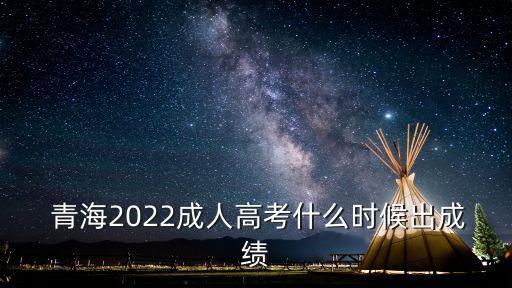  青海2022成人高考什么時候出成績