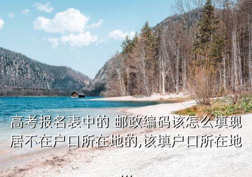 高考報名表中的 郵政編碼該怎么填現(xiàn)居不在戶口所在地的,該填戶口所在地...