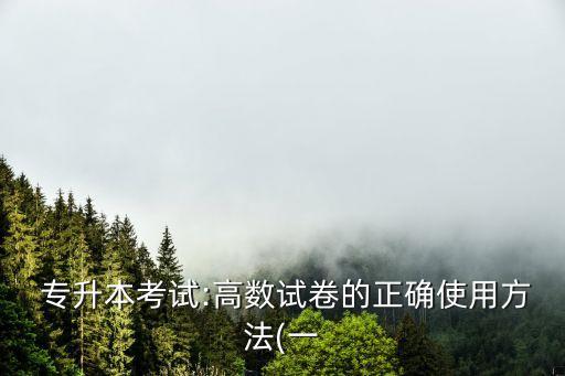  專升本考試:高數(shù)試卷的正確使用方法(一