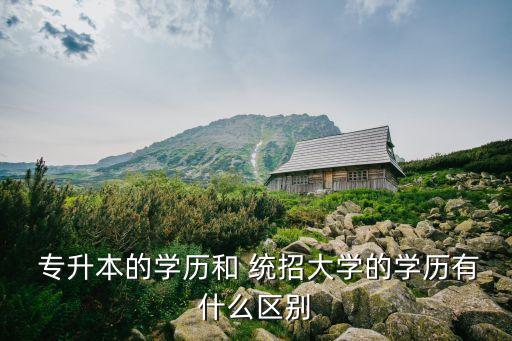  專升本的學(xué)歷和 統(tǒng)招大學(xué)的學(xué)歷有什么區(qū)別