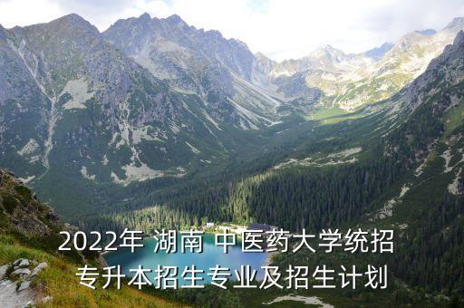 2022年 湖南 中醫(yī)藥大學(xué)統(tǒng)招 專升本招生專業(yè)及招生計劃